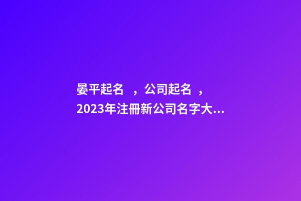 晏平起名，公司起名，2023年注冊新公司名字大全-第1張-公司起名-玄機派
